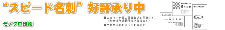 “スピード名刺”好評承り中　モノクロ印刷50枚710円より　　●ロゴマーク等の画像取込も可能です。（料金は別途見積りとなります）●ハガキ印刷も承っております。