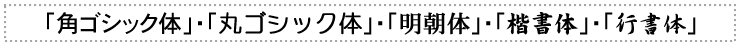 「角ゴシック体」・「丸ゴシック体」・「明朝体」・「楷書体」・「行書体」